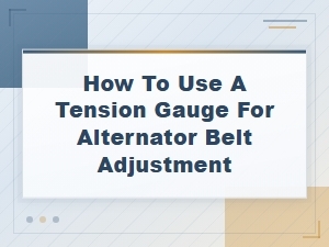 How to Use a Tension Gauge for Alternator Belt Adjustment – Step-by-Step Guide