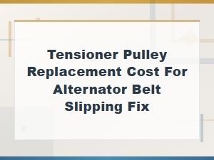 Tensioner Pulley Replacement Cost to Fix Alternator Belt Slipping